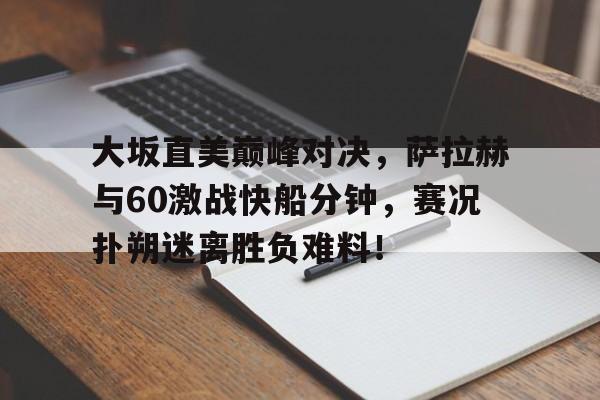 关于大坂直美巅峰对决,萨拉赫与60激战快船分钟,赛况扑朔迷离胜负难料!的信息 关于大坂直美巅峰对决,萨拉赫与60激战快船分钟,赛况扑朔迷离胜负难料!的信息